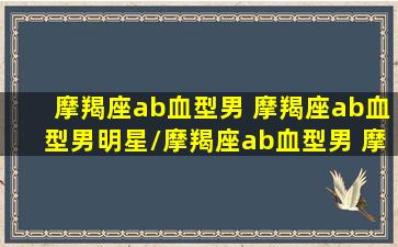 摩羯座ab血型男 摩羯座ab血型男明星/摩羯座ab血型男 摩羯座ab血型男明星-我的网站